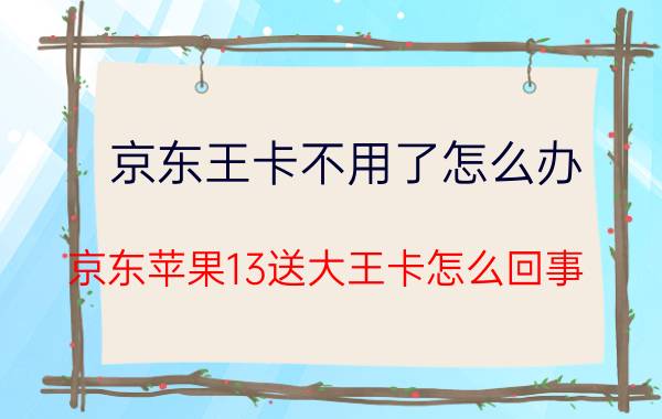 京东王卡不用了怎么办 京东苹果13送大王卡怎么回事？